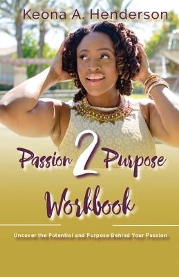 Passion2Purpose Workbook: Uncover the Potential and Purpose Behind Your Passion. by Henderson, Keona a.