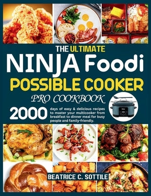 The Ultimate Ninja Foodi Possible Cooker Pro Cookbook: 2000 days of easy & delicious recipes to master your multicooker from breakfast to dinner meal by C. Sottile, Beatrice