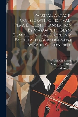 Parsifal, A Stage-consecrating Festival-play. English Translation By Margareth Glyn. Complete Vocal Score In A Facilitated Arrangement By Karl Klindwo by Wagner, Richard