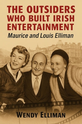 The Outsiders Who Built Irish Entertainment: Maurice and Louis Elliman by Elliman, Wendy
