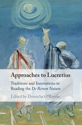Approaches to Lucretius: Traditions and Innovations in Reading the de Rerum Natura by O'Rourke, Donncha