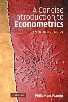 A Concise Introduction to Econometrics: An Intuitive Guide by Franses, Philip Hans