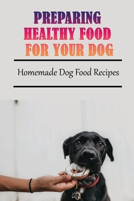 Preparing Healthy Food For Your Dog: Homemade Dog Food Recipes: Community Cookbook For Dogs by McCrory, Rueben