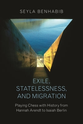 Exile, Statelessness, and Migration: Playing Chess with History from Hannah Arendt to Isaiah Berlin by Benhabib, Seyla