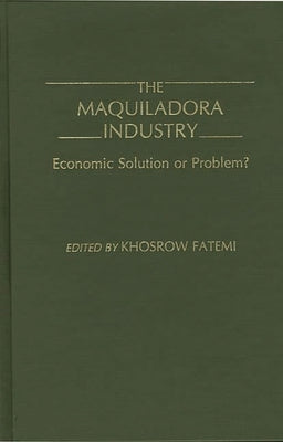 The Maquiladora Industry: Economic Solution or Problem? by Fatemi, Khosrow