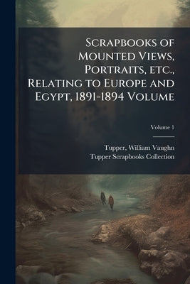 Scrapbooks of Mounted Views, Portraits, etc., Relating to Europe and Egypt, 1891-1894 Volume; Volume 1 by Tupper, William Vaughn 1835-1898