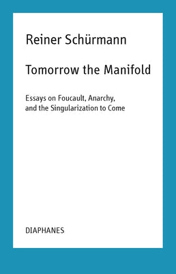 Tomorrow the Manifold: Essays on Foucault, Anarchy, and the Singularization to Come by Schürmann, Reiner