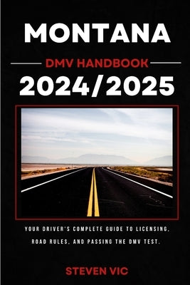 Montana DMV Handbook 2024/2025: Your Driver's Complete Guide to Licensing, Road Rules, and Passing the DMV Test. by Vic, Steven