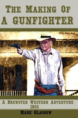 The Making Of A Gunfighter A Brewster Western Adventure 1855 by Glasgow, Mark