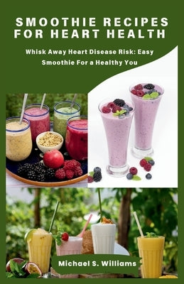 Smoothie recipes for heart health: Whisk Away Heart Disease Risk: Easy Smoothie For a Healthy You by Williams, Michael S.