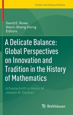 A Delicate Balance: Global Perspectives on Innovation and Tradition in the History of Mathematics: A Festschrift in Honor of Joseph W. Dauben by Rowe, David E.