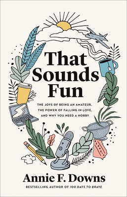 That Sounds Fun: The Joys of Being an Amateur, the Power of Falling in Love, and Why You Need a Hobby by Downs, Annie F.
