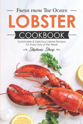 Fresh from The Ocean Lobster Cookbook: Sustainable & Delicious Lobster Recipes for Every Day of the Week by Sharp, Stephanie