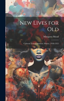New Lives for Old; Cultural Transformation: Manus, 1928-1953 by Mead, Margaret