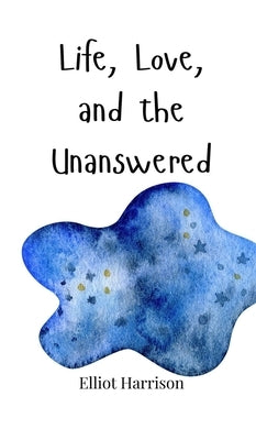 Life, Love, and the Unanswered by Harrison, Elliot