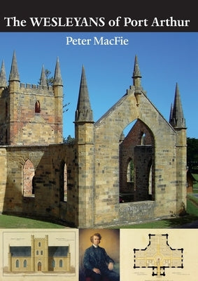 The Wesleyans of Port Arthur: The Legacy of the Wesleyan Missionaries at Port Arthur Penal Settlement and Point Puer Juvenile Prison, Tasman Peninsula by Macfie, Peter