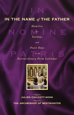 In the Name of the Father: Homilies for Sundays and Feast Days in the Extraordinary Form Calendar by Chilcott-Monk, Julien