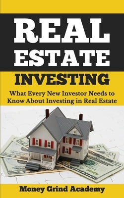 Real Estate Investing: What Every New Investor Needs to Know About Investing in Real Estate by Academy, Money Grind
