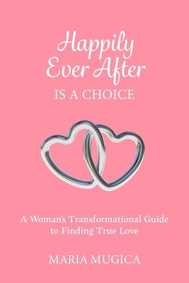 Happily Ever After is a Choice: A Woman's Transformational Guide to Finding True Love by Mugica, Maria