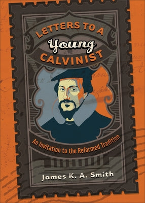 Letters to a Young Calvinist: An Invitation to the Reformed Tradition by Smith, James K. A.