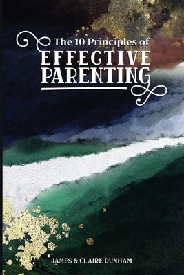 The 10 Principles of Effective Parenting by Dunham, James &. Claire