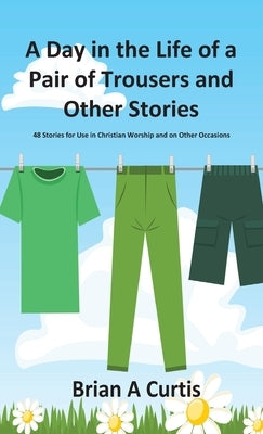 A Day in the Life of a Pair of Trousers and Other Stories: 48 Stories for Use in Christian Worship and on Other Occasions by Curtis, Brian a.