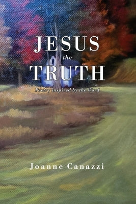Jesus the Truth: Poetry inspired by the Word by Canazzi, Joanne