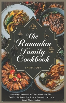 The Ramadan Family Cookbook: Savoring Ramadan and Celebrating Eid: Family Recipes for Every Occasion with a meal plan inside by Josh, Larry