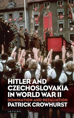 Hitler and Czechoslovakia in World War II: Domination and Retaliation by Crowhurst, Patrick
