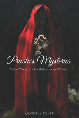 The Priestess Mysteries: Ancient Wisdom For The Modern Sacred Woman by Renee, Kimberly