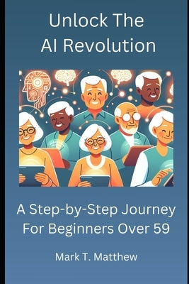 Unlock The AI Revolution: A Step-by-Step Journey for Beginners Over 59 by T. Matthew, Mark