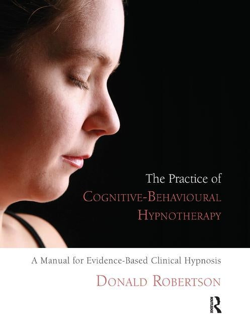 The Practice of Cognitive-Behavioural Hypnotherapy: A Manual for Evidence-Based Clinical Hypnosis by Robertson, Donald J.