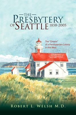 The Presbytery of Seattle 1858-2005 by Welsh, Robert L. M. D.