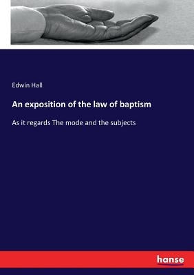 An exposition of the law of baptism: As it regards The mode and the subjects by Hall, Edwin