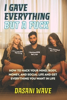 I Gave Everything But a Fuck: How to Hack Your Mind, Body, Money, and Social Life and Get Everything You Want In Life by Wave, Dasani