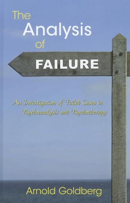 The Analysis of Failure: An Investigation of Failed Cases in Psychoanalysis and Psychotherapy by Goldberg, Arnold