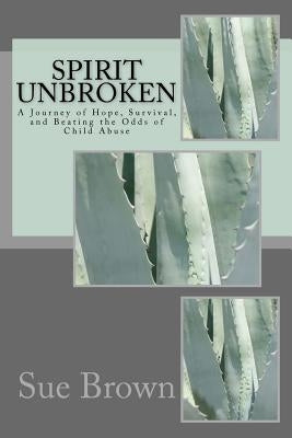 Spirit Unbroken: A journey of Hope, Survival, and Beating the Odds of Child Abuse by Brown, Sue