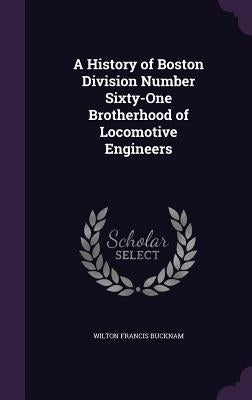 A History of Boston Division Number Sixty-One Brotherhood of Locomotive Engineers by Bucknam, Wilton Francis