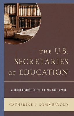 The U.S. Secretaries of Education: A Short History of Their Lives and Impact by Sommervold, Catherine L.