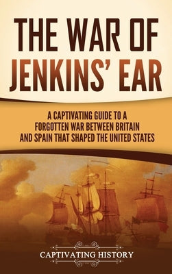 The War of Jenkins' Ear: A Captivating Guide to a Forgotten War between Britain and Spain That Shaped the United States by History, Captivating
