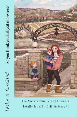 So you think you babysit monsters?: The Abercrombie Family Business: Totally True, Tir Griffin Story #1 by Susskind, Leslie A.