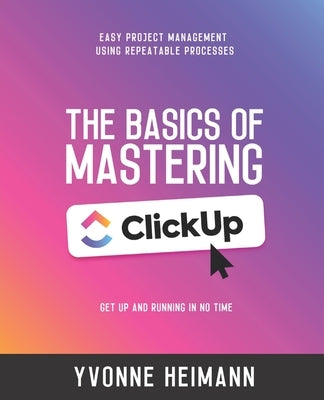 Mastering the Basics of ClickUp: Get Up and Running in No Time: Easy project management using repeatable processes by Heimann, Yvonne