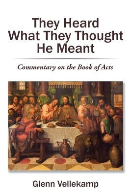 They Heard What They Thought He Meant: Commentary on the Book of Acts by Vellekamp, Glenn