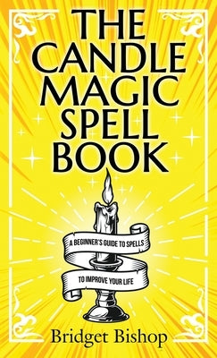 The Candle Magic Spell Book: A Beginner's Guide to Spells to Improve Your Life by Bishop, Bridget