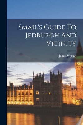 Smail's Guide To Jedburgh And Vicinity by Watson, James
