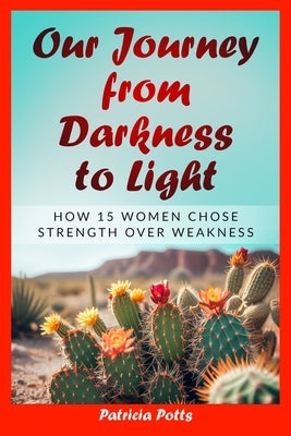 Our Journey from Darkness to Light: How 15 Women Chose Strength Over Weakness by Potts, Patricia