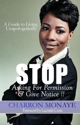 STOP Asking For Permission & Give Notice: How To Accept & Attain Who You Are Without Validation by Monaye, Charron