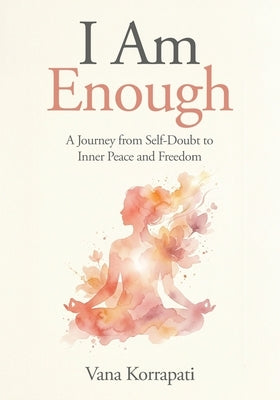 I am Enough: A Journey from Self-doubt to Inner Peace and Freedom by Korrapati, Vana