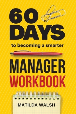60 Days to Becoming a Smarter Manager Workbook - How to Meet Your Goals, Manage an Awesome Work Team, Create Valued Employees and Love your Job by Walsh, Matilda