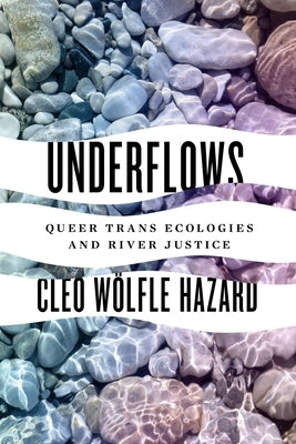Underflows: Queer Trans Ecologies and River Justice by Wölfle Hazard, Cleo